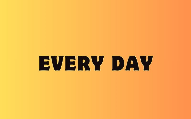 Every day